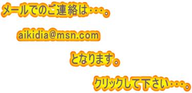 メールでのご連絡は･･･。  　　aikidia@msn.com  　　　　　　　　　となります。  　　　　　　　　　　　　クリックして下さい･･･。