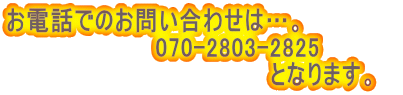 お電話でのお問い合わせは…。 　　　　　　　　　070-2803-2825 　　　　　　　　　　　　　　　　となります。　